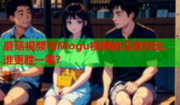 蘑菇视频与Mogu视频的深度对比，谁更胜一筹？