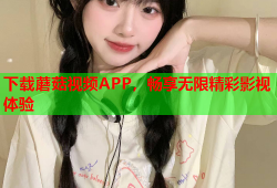 下载蘑菇视频APP，畅享无限精彩影视体验