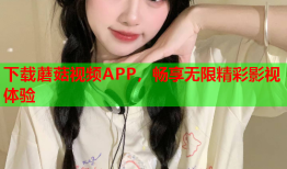 下载蘑菇视频APP，畅享无限精彩影视体验