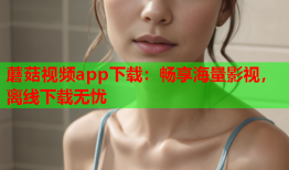 蘑菇视频app下载：畅享海量影视，离线下载无忧