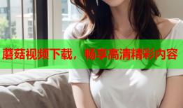 蘑菇视频下载，畅享高清精彩内容