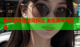 秋季野外捡蘑菇探险 发现美味与惊喜