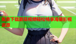 免费下载蘑菇视频轻松畅享海量影视资源