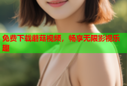 免费下载蘑菇视频，畅享无限影视乐趣