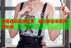 掌握蘑菇栽培技术：轻松学会家庭种植秘诀