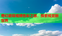 奇幻蘑菇视频色彩之旅，探索视觉新世界