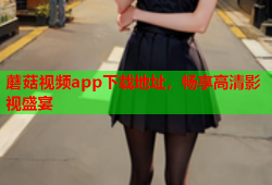 蘑菇视频app下载地址，畅享高清影视盛宴