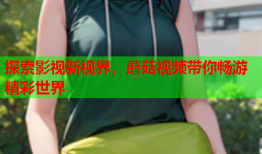 探索影视新视界，蘑菇视频带你畅游精彩世界