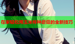 在家轻松用玉米棒种蘑菇的全新技巧