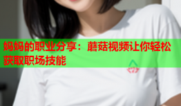 妈妈的职业分享：蘑菇视频让你轻松获取职场技能