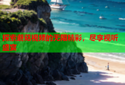 探索蘑菇视频的无限精彩，尽享视听盛宴