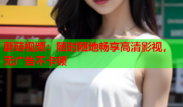 蘑菇视频：随时随地畅享高清影视，无广告不卡顿