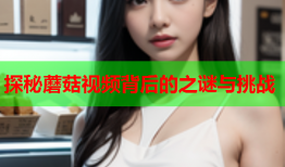 探秘蘑菇视频背后的之谜与挑战