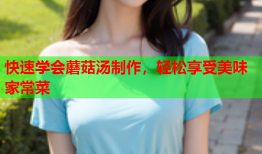 快速学会蘑菇汤制作，轻松享受美味家常菜