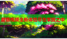 蘑菇视频全新体验尽在掌握之中