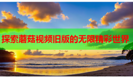 探索蘑菇视频旧版的无限精彩世界