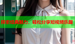 探索经典魅力，轻松分享短视频乐趣