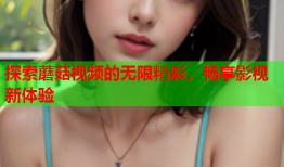 探索蘑菇视频的无限精彩，畅享影视新体验