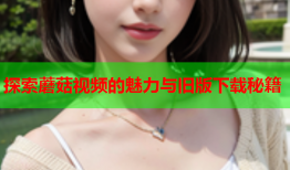 探索蘑菇视频的魅力与旧版下载秘籍