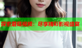 探索蘑菇视频：尽享精彩影视盛宴