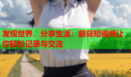 发现世界，分享生活：蘑菇短视频让你轻松记录与交流