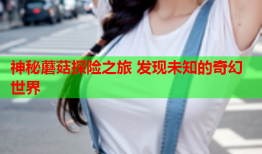 神秘蘑菇探险之旅 发现未知的奇幻世界