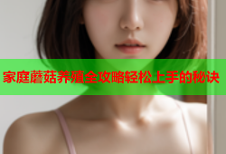 家庭蘑菇养殖全攻略轻松上手的秘诀