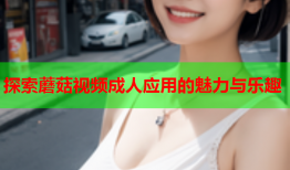 探索蘑菇视频成人应用的魅力与乐趣