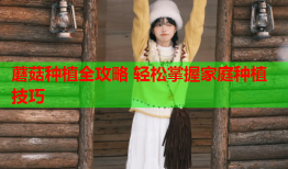 蘑菇种植全攻略 轻松掌握家庭种植技巧