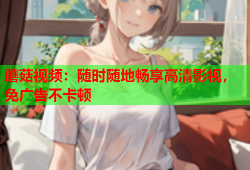 蘑菇视频：随时随地畅享高清影视，免广告不卡顿