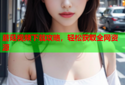 蘑菇视频下载攻略，轻松获取全网资源