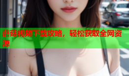 蘑菇视频下载攻略，轻松获取全网资源