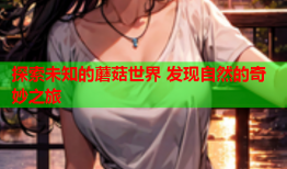 探索未知的蘑菇世界 发现自然的奇妙之旅