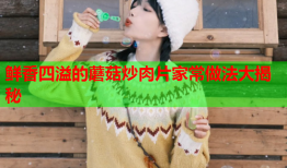 鲜香四溢的蘑菇炒肉片家常做法大揭秘