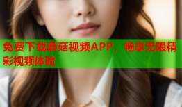 免费下载蘑菇视频APP，畅享无限精彩视频体验