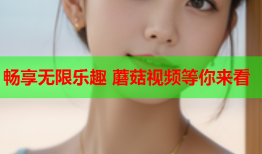 畅享无限乐趣 蘑菇视频等你来看