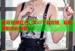蘑菇视频红色LOGO下载攻略，轻松获取精彩内容
