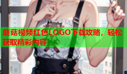 蘑菇视频红色LOGO下载攻略，轻松获取精彩内容