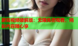 蘑菇视频破解版：无限免费观看，精彩内容随心享