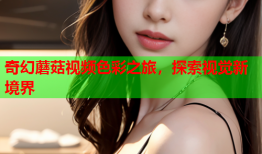 奇幻蘑菇视频色彩之旅，探索视觉新境界