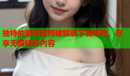 独特的蘑菇视频破解版下载体验，尽享无限精彩内容