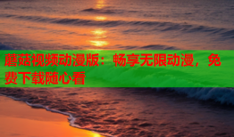 蘑菇视频动漫版：畅享无限动漫，免费下载随心看
