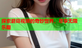 探索蘑菇视频的奇妙世界，尽享无限乐趣