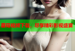 蘑菇视频下载，尽享精彩影视盛宴
