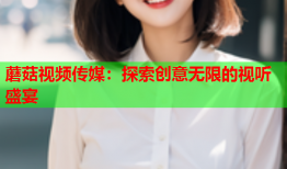 蘑菇视频传媒：探索创意无限的视听盛宴