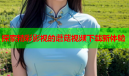 探索精彩影视的蘑菇视频下载新体验