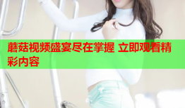 蘑菇视频盛宴尽在掌握 立即观看精彩内容