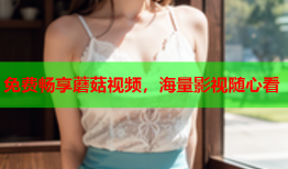免费畅享蘑菇视频，海量影视随心看