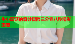 牛小蘑菇的奇妙冒险三分零八秒精彩回顾
