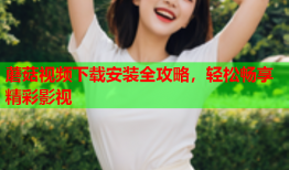蘑菇视频下载安装全攻略，轻松畅享精彩影视